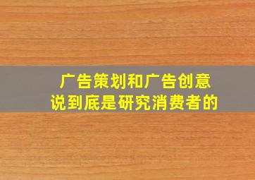 广告策划和广告创意说到底是研究消费者的