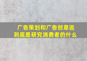 广告策划和广告创意说到底是研究消费者的什么