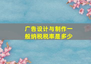 广告设计与制作一般纳税税率是多少