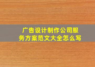 广告设计制作公司服务方案范文大全怎么写