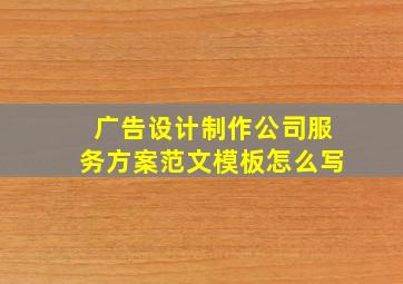 广告设计制作公司服务方案范文模板怎么写