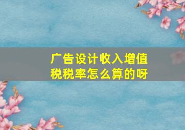 广告设计收入增值税税率怎么算的呀