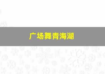 广场舞青海湖