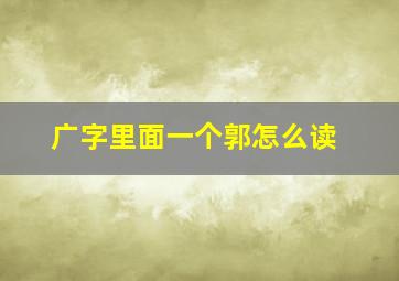 广字里面一个郭怎么读