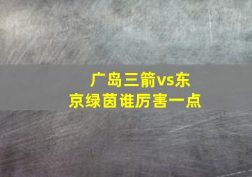 广岛三箭vs东京绿茵谁厉害一点