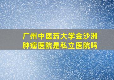 广州中医药大学金沙洲肿瘤医院是私立医院吗