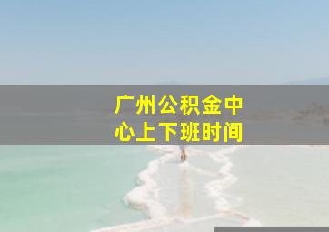 广州公积金中心上下班时间