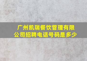 广州凯瑞餐饮管理有限公司招聘电话号码是多少