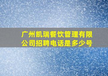 广州凯瑞餐饮管理有限公司招聘电话是多少号