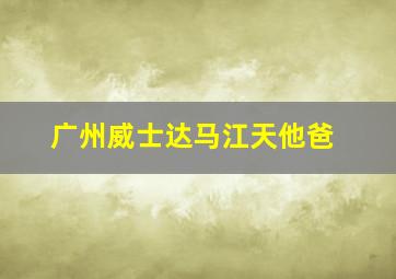 广州威士达马江天他爸