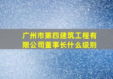 广州市第四建筑工程有限公司董事长什么级别