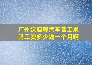 广州沃迪森汽车普工累吗工资多少钱一个月啊