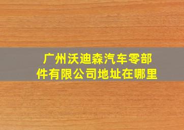 广州沃迪森汽车零部件有限公司地址在哪里