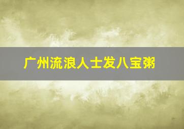 广州流浪人士发八宝粥