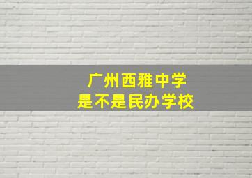 广州西雅中学是不是民办学校