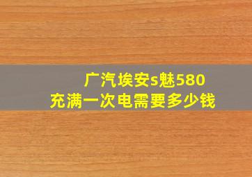 广汽埃安s魅580充满一次电需要多少钱