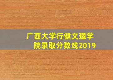 广西大学行健文理学院录取分数线2019