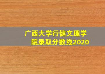 广西大学行健文理学院录取分数线2020