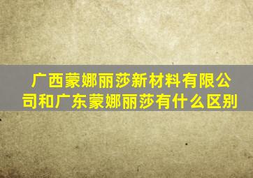 广西蒙娜丽莎新材料有限公司和广东蒙娜丽莎有什么区别