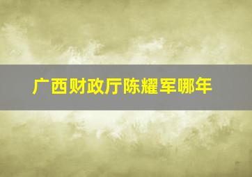 广西财政厅陈耀军哪年