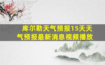 库尔勒天气预报15天天气预报最新消息视频播放