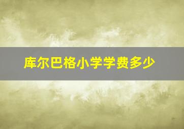 库尔巴格小学学费多少