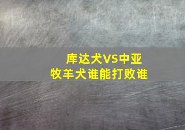 库达犬VS中亚牧羊犬谁能打败谁