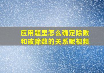 应用题里怎么确定除数和被除数的关系呢视频