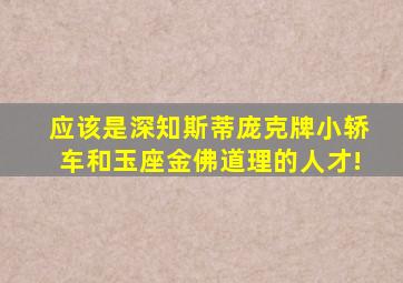 应该是深知斯蒂庞克牌小轿车和玉座金佛道理的人才!