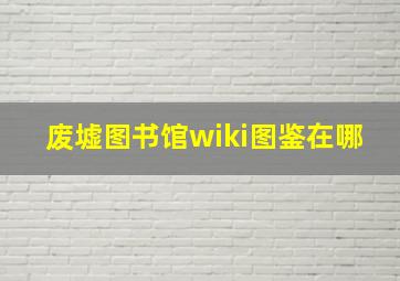 废墟图书馆wiki图鉴在哪