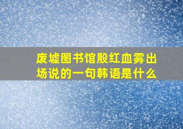 废墟图书馆殷红血雾出场说的一句韩语是什么