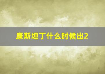 康斯坦丁什么时候出2