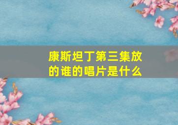 康斯坦丁第三集放的谁的唱片是什么