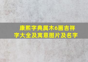 康熙字典属木6画吉祥字大全及寓意图片及名字