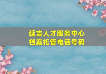 延吉人才服务中心档案托管电话号码