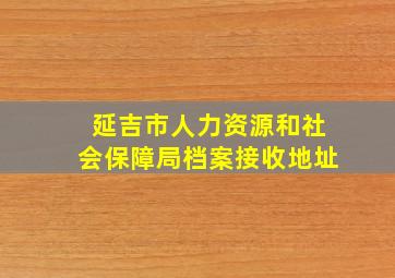 延吉市人力资源和社会保障局档案接收地址