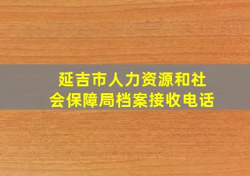 延吉市人力资源和社会保障局档案接收电话