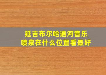 延吉布尔哈通河音乐喷泉在什么位置看最好