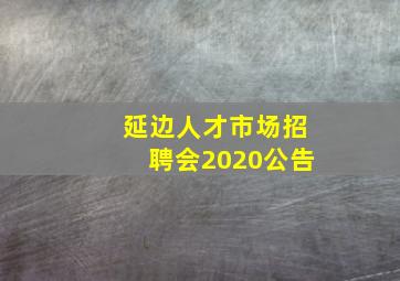 延边人才市场招聘会2020公告