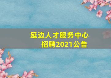 延边人才服务中心招聘2021公告