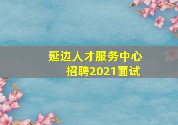 延边人才服务中心招聘2021面试