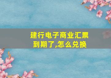 建行电子商业汇票到期了,怎么兑换