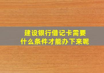 建设银行借记卡需要什么条件才能办下来呢