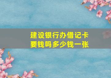 建设银行办借记卡要钱吗多少钱一张