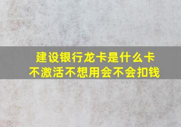 建设银行龙卡是什么卡不激活不想用会不会扣钱