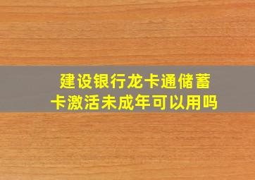 建设银行龙卡通储蓄卡激活未成年可以用吗