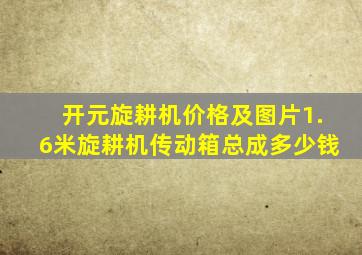 开元旋耕机价格及图片1.6米旋耕机传动箱总成多少钱