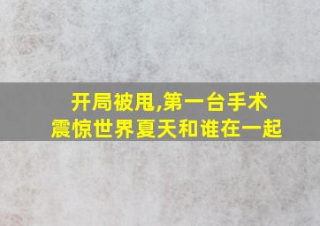 开局被甩,第一台手术震惊世界夏天和谁在一起