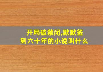 开局被禁闭,默默签到六十年的小说叫什么