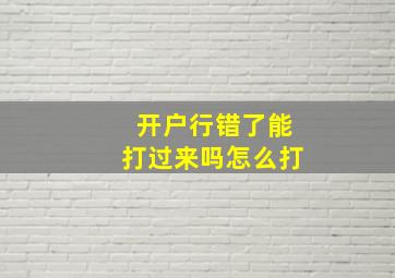 开户行错了能打过来吗怎么打